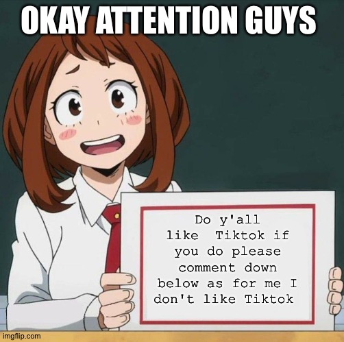 Uraraka Blank Paper | OKAY ATTENTION GUYS; Do y'all like  Tiktok if you do please comment down below as for me I don't like Tiktok | image tagged in uraraka blank paper | made w/ Imgflip meme maker