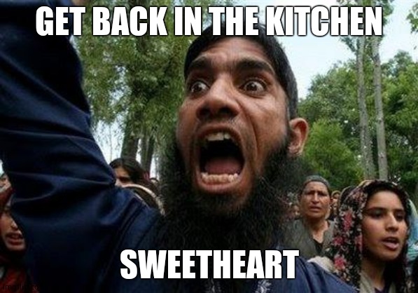 Angry Muslim | GET BACK IN THE KITCHEN SWEETHEART | image tagged in angry muslim | made w/ Imgflip meme maker
