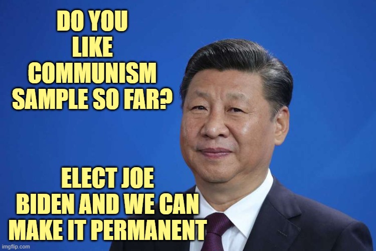 The Chinese virus is Step One. | DO YOU LIKE COMMUNISM SAMPLE SO FAR? ELECT JOE BIDEN AND WE CAN MAKE IT PERMANENT | image tagged in xi jinping,communism,ccp,election 2020 | made w/ Imgflip meme maker