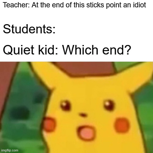 Surprised Pikachu Meme | Teacher: At the end of this sticks point an idiot; Students:; Quiet kid: Which end? | image tagged in memes,surprised pikachu | made w/ Imgflip meme maker