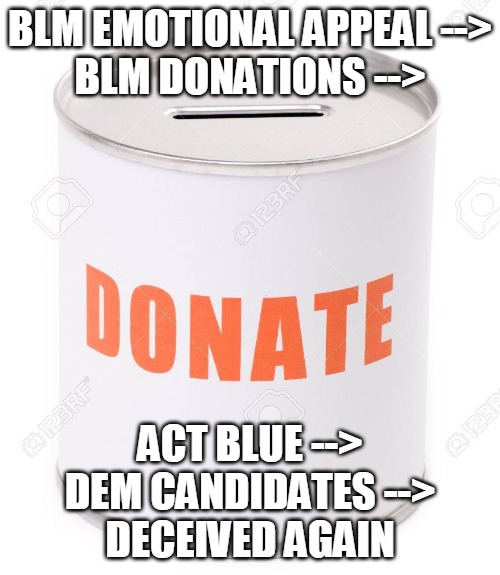 BLM Deceived Again | BLM EMOTIONAL APPEAL -->
BLM DONATIONS -->; ACT BLUE -->
DEM CANDIDATES -->
DECEIVED AGAIN | image tagged in donation can,blm,donate,donations,act blue,deceive | made w/ Imgflip meme maker