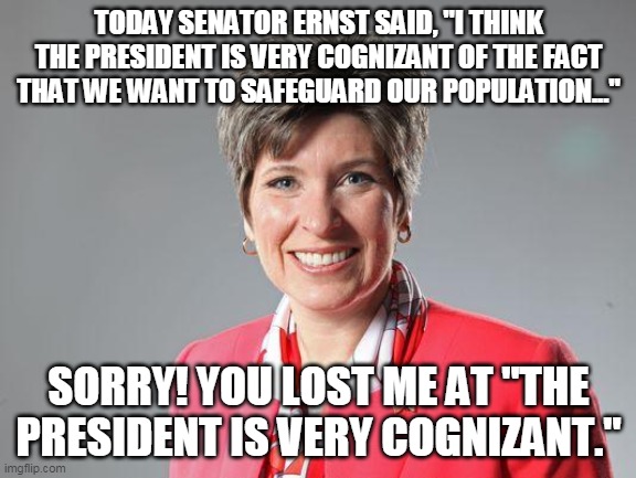 joni ernst | TODAY SENATOR ERNST SAID, "I THINK THE PRESIDENT IS VERY COGNIZANT OF THE FACT THAT WE WANT TO SAFEGUARD OUR POPULATION..."; SORRY! YOU LOST ME AT "THE PRESIDENT IS VERY COGNIZANT." | image tagged in joni ernst,donald trump,covid-19,face mask | made w/ Imgflip meme maker