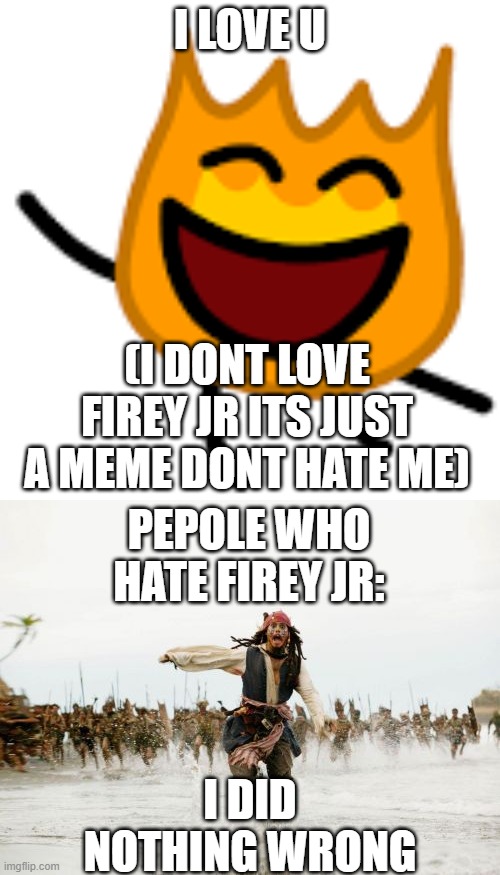 I LOVE U; (I DONT LOVE FIREY JR ITS JUST A MEME DONT HATE ME); PEPOLE WHO HATE FIREY JR:; I DID NOTHING WRONG | image tagged in memes,jack sparrow being chased,firey,firey jr | made w/ Imgflip meme maker