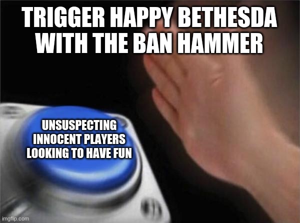 Big Bad Bethesda :( | TRIGGER HAPPY BETHESDA WITH THE BAN HAMMER; UNSUSPECTING INNOCENT PLAYERS LOOKING TO HAVE FUN | image tagged in memes,blank nut button,bethesda,fallout,fallout 76 | made w/ Imgflip meme maker