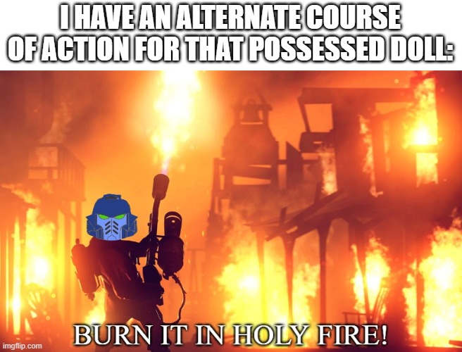BURN IT IN HOLY FIRE! 1 | I HAVE AN ALTERNATE COURSE OF ACTION FOR THAT POSSESSED DOLL: | image tagged in burn it in holy fire | made w/ Imgflip meme maker