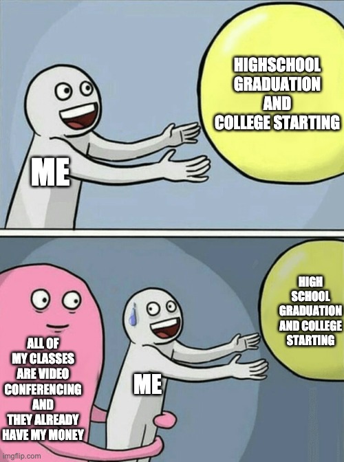 ME HIGHSCHOOL GRADUATION AND COLLEGE STARTING ALL OF MY CLASSES ARE VIDEO CONFERENCING AND THEY ALREADY HAVE MY MONEY ME HIGH SCHOOL GRADUAT | image tagged in memes,running away balloon | made w/ Imgflip meme maker