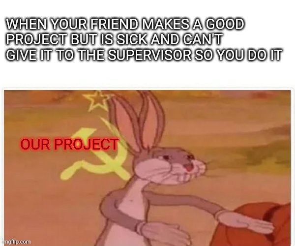 Me and my friend did it (I contributed most BTW) | WHEN YOUR FRIEND MAKES A GOOD PROJECT BUT IS SICK AND CAN'T GIVE IT TO THE SUPERVISOR SO YOU DO IT; OUR PROJECT | image tagged in communist bugs bunny | made w/ Imgflip meme maker