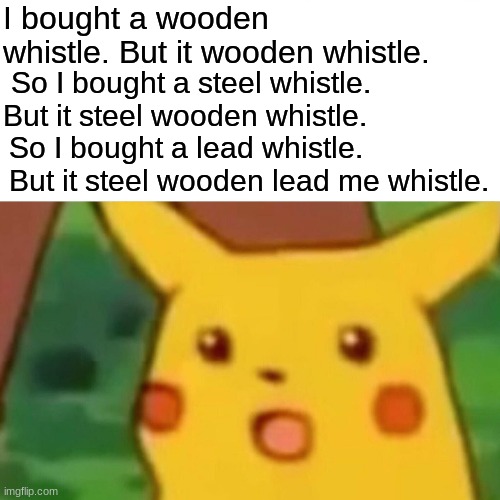 Surprised Pikachu Meme | I bought a wooden whistle. But it wooden whistle. So I bought a steel whistle. But it steel wooden whistle. So I bought a lead whistle. But it steel wooden lead me whistle. | image tagged in memes,surprised pikachu | made w/ Imgflip meme maker