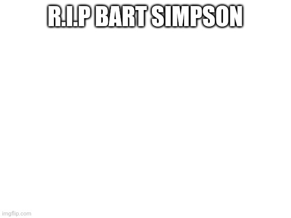 Blank White Template | R.I.P BART SIMPSON | image tagged in blank white template | made w/ Imgflip meme maker