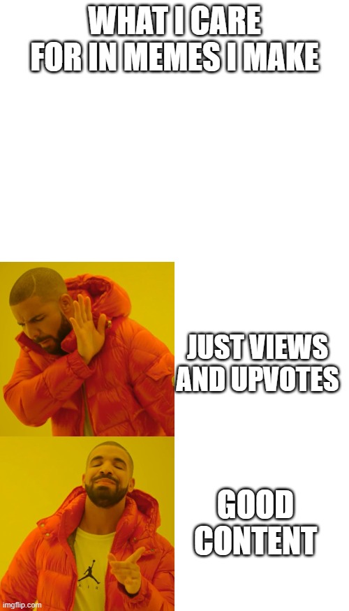 Views and upvotes are great, but not the most important | WHAT I CARE FOR IN MEMES I MAKE; JUST VIEWS AND UPVOTES; GOOD CONTENT | image tagged in blank white template,memes,drake hotline bling,content | made w/ Imgflip meme maker