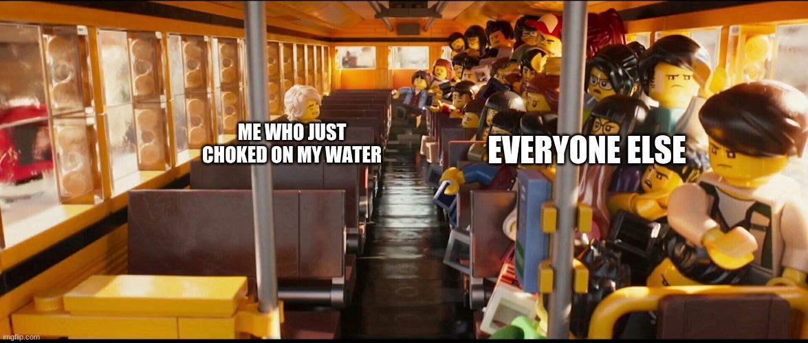 It's just water. | EVERYONE ELSE; ME WHO JUST CHOKED ON MY WATER | image tagged in memes,covidiots,lego,coronavirus,covid,covid-19 | made w/ Imgflip meme maker