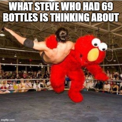 Elmo wrestling | WHAT STEVE WHO HAD 69 BOTTLES IS THINKING ABOUT | image tagged in elmo wrestling | made w/ Imgflip meme maker