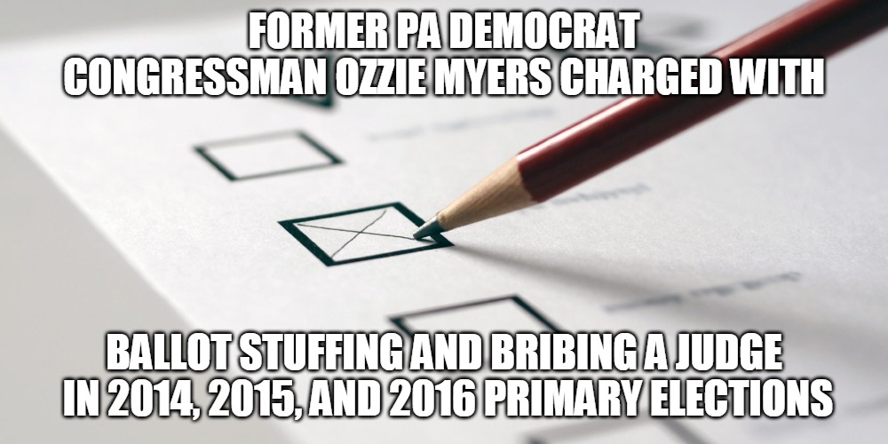 Ballot Stuffing | FORMER PA DEMOCRAT CONGRESSMAN OZZIE MYERS CHARGED WITH; BALLOT STUFFING AND BRIBING A JUDGE  IN 2014, 2015, AND 2016 PRIMARY ELECTIONS | image tagged in democrat,congressman,myers,ballot,bribery,election | made w/ Imgflip meme maker