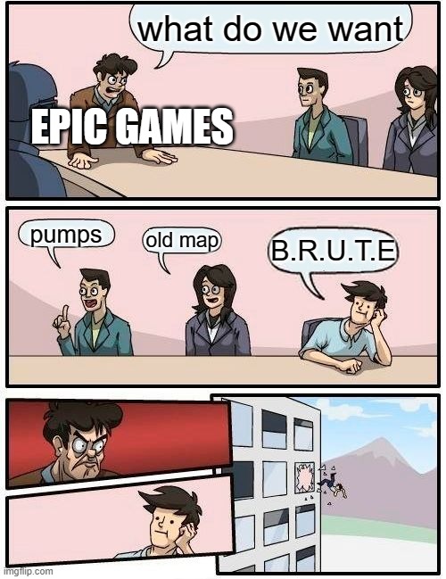 Boardroom Meeting Suggestion | what do we want; EPIC GAMES; pumps; old map; B.R.U.T.E | image tagged in memes,boardroom meeting suggestion | made w/ Imgflip meme maker