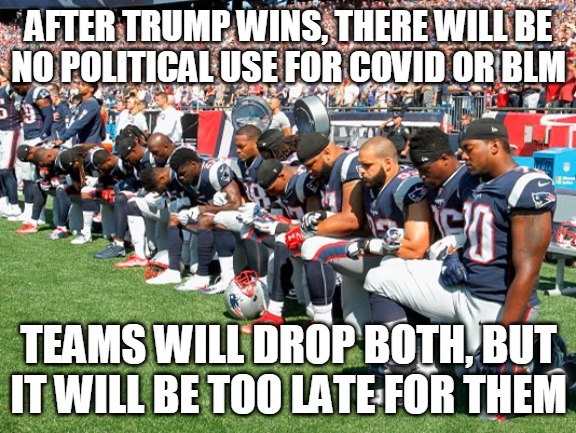 Kneeling | AFTER TRUMP WINS, THERE WILL BE
NO POLITICAL USE FOR COVID OR BLM; TEAMS WILL DROP BOTH, BUT IT WILL BE TOO LATE FOR THEM | image tagged in football players kneeling,trump,covid,blm,team,too late | made w/ Imgflip meme maker