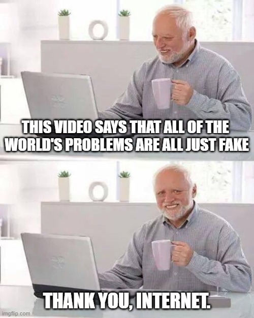 Hide the Pain Harold Meme | THIS VIDEO SAYS THAT ALL OF THE 
WORLD'S PROBLEMS ARE ALL JUST FAKE; THANK YOU, INTERNET. | image tagged in memes,hide the pain harold | made w/ Imgflip meme maker