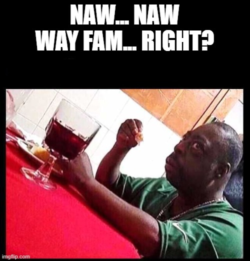 black man eating | NAW... NAW WAY FAM... RIGHT? | image tagged in black man eating | made w/ Imgflip meme maker