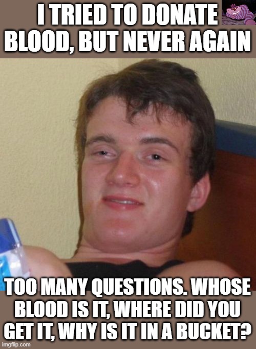 No good deed goes unquestioned. |  I TRIED TO DONATE BLOOD, BUT NEVER AGAIN; TOO MANY QUESTIONS. WHOSE BLOOD IS IT, WHERE DID YOU GET IT, WHY IS IT IN A BUCKET? | image tagged in memes,10 guy | made w/ Imgflip meme maker