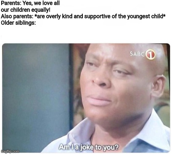 My life is a joke. |  Parents: Yes, we love all our children equally!
Also parents: *are overly kind and supportive of the youngest child* 
Older siblings: | image tagged in am i a joke to you | made w/ Imgflip meme maker