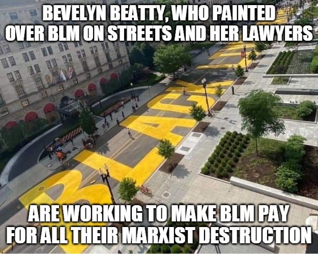 Trump Black Lives Matter Street Painting | BEVELYN BEATTY, WHO PAINTED OVER BLM ON STREETS AND HER LAWYERS; ARE WORKING TO MAKE BLM PAY FOR ALL THEIR MARXIST DESTRUCTION | image tagged in bevelyn beatty,paint,blm,street,marxist,destruction | made w/ Imgflip meme maker
