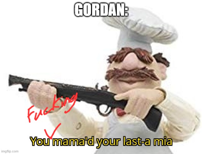 You mama'd your last-a mia | GORDAN: | image tagged in you mama'd your last-a mia | made w/ Imgflip meme maker