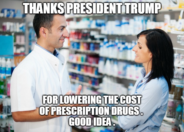 Lowering the Cost of Prescription Drugs | THANKS PRESIDENT TRUMP; FOR LOWERING THE COST
OF PRESCRIPTION DRUGS . 
GOOD IDEA . | image tagged in trump,cost,prescription,druds,meds,idea | made w/ Imgflip meme maker