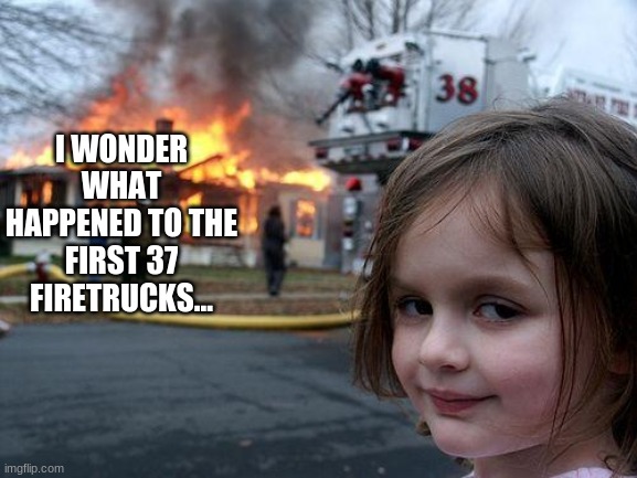 Disaster Girl | I WONDER WHAT HAPPENED TO THE FIRST 37 FIRETRUCKS... | image tagged in memes,disaster girl,numbers,firetruck,medkit | made w/ Imgflip meme maker