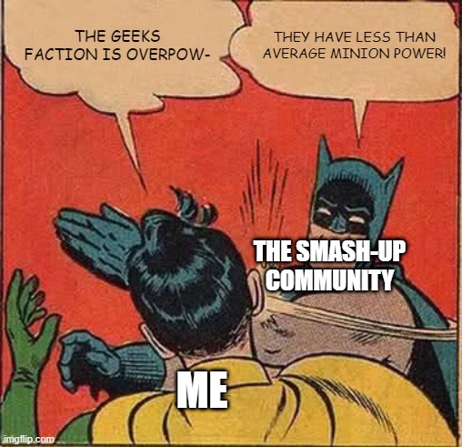 geeks faction in op | THE GEEKS FACTION IS OVERPOW-; THEY HAVE LESS THAN AVERAGE MINION POWER! THE SMASH-UP COMMUNITY; ME | image tagged in memes,batman slapping robin,smash up | made w/ Imgflip meme maker
