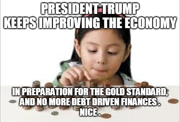 Gold Standard | PRESIDENT TRUMP KEEPS IMPROVING THE ECONOMY; IN PREPARATION FOR THE GOLD STANDARD,
AND NO MORE DEBT DRIVEN FINANCES .
NICE . | image tagged in president,trump,economy,gold standard,debt,finances | made w/ Imgflip meme maker