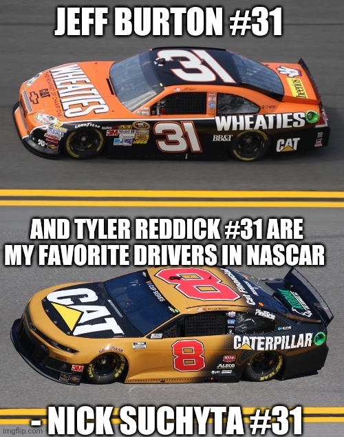 Quote by me 3 | JEFF BURTON #31; AND TYLER REDDICK #31 ARE MY FAVORITE DRIVERS IN NASCAR; - NICK SUCHYTA #31 | image tagged in nascar,quote | made w/ Imgflip meme maker