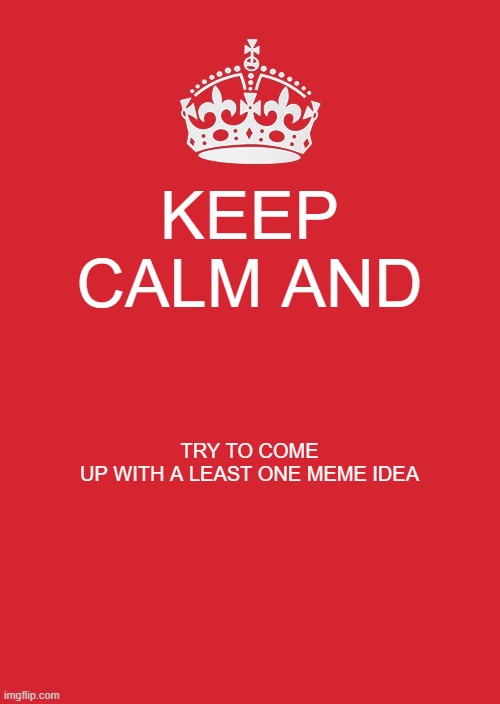 Keep Calm And Carry On Red Meme | KEEP CALM AND; TRY TO COME UP WITH A LEAST ONE MEME IDEA | image tagged in memes,keep calm and carry on red | made w/ Imgflip meme maker