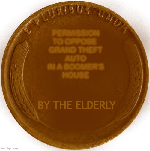 Oppose GTA by boomers | PERMISSION
TO OPPOSE 
GRAND THEFT
AUTO
IN A BOOMER'S
HOUSE; BY THE ELDERLY | image tagged in wheat penny,gta,ok boomer | made w/ Imgflip meme maker