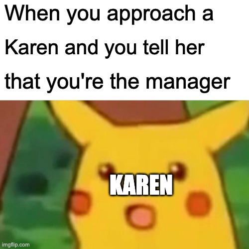 its so TRUE | When you approach a; Karen and you tell her; that you're the manager; KAREN | image tagged in memes,surprised pikachu | made w/ Imgflip meme maker