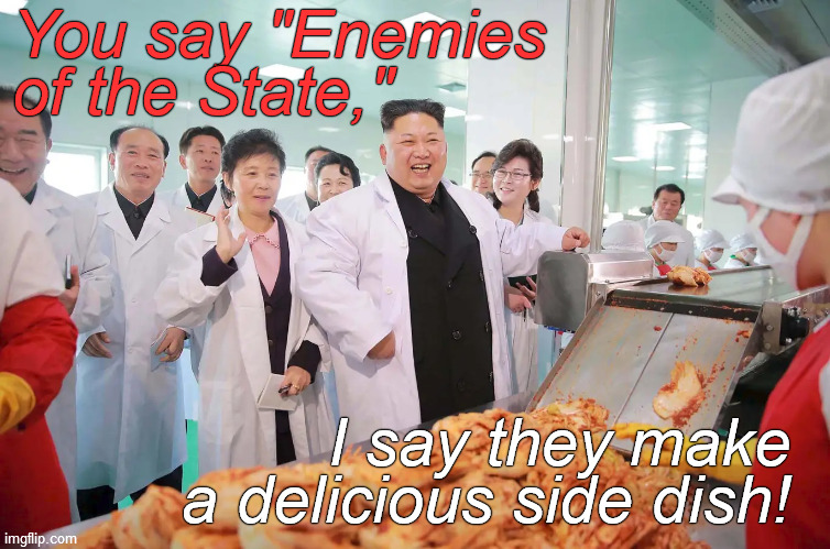 Ends justify means, Comrades! | You say "Enemies 
of the State,"; I say they make a delicious side dish! | image tagged in laugh it up,kim jung un,enemies of the state,or high grade kim-chee,you decide,douglie | made w/ Imgflip meme maker