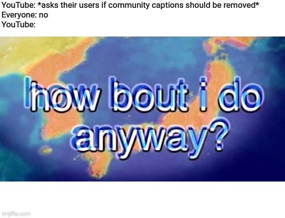 we need to save  COMMUNITY CAPTIONS | YouTube: *asks their users if community captions should be removed*
Everyone: no
YouTube: | image tagged in how bout i do anyway | made w/ Imgflip meme maker