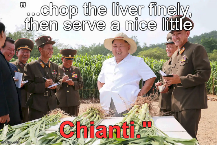 From Kim Jong Un's garden to YOU, with love. | "...chop the liver finely, 
then serve a nice little; Chianti." | image tagged in to market to market,silence of the lambs,hannibal lecter,hungry kim jong un,douglie,you cannibal | made w/ Imgflip meme maker