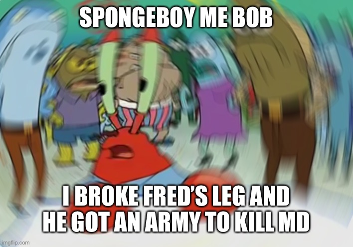 Mr Krabs Blur Meme | SPONGEBOY ME BOB; I BROKE FRED’S LEG AND HE GOT AN ARMY TO KILL ME | image tagged in memes,mr krabs blur meme,ahoy spongebob | made w/ Imgflip meme maker