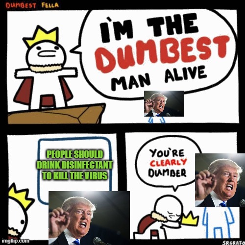 I'm the dumbest man alive | PEOPLE SHOULD DRINK DISINFECTANT TO KILL THE VIRUS | image tagged in i'm the dumbest man alive,donald trump,coronavirus,drink bleach | made w/ Imgflip meme maker