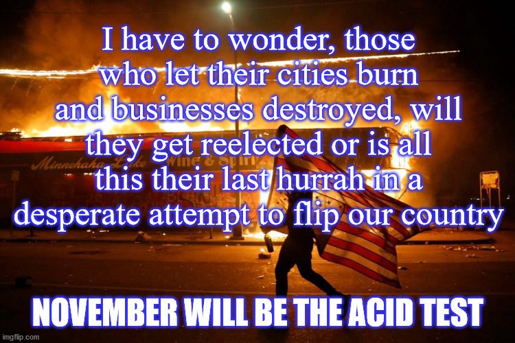 Burning Cities | I have to wonder, those who let their cities burn and businesses destroyed, will they get reelected or is all this their last hurrah in a desperate attempt to flip our country; NOVEMBER WILL BE THE ACID TEST | image tagged in november | made w/ Imgflip meme maker