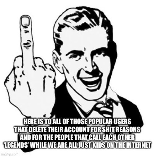 Jsjeje | HERE IS TO ALL OF THOSE POPULAR USERS THAT DELETE THEIR ACCOUNT FOR SHIT REASONS AND FOR THE PEOPLE THAT CALL EACH OTHER ‘LEGENDS’ WHILE WE ARE ALL JUST KIDS ON THE INTERNET | image tagged in memes,1950s middle finger | made w/ Imgflip meme maker
