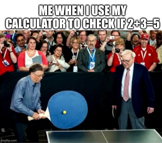 ME WHEN I USE MY CALCULATOR TO CHECK IF 2+3=5 | image tagged in ping pong | made w/ Imgflip meme maker