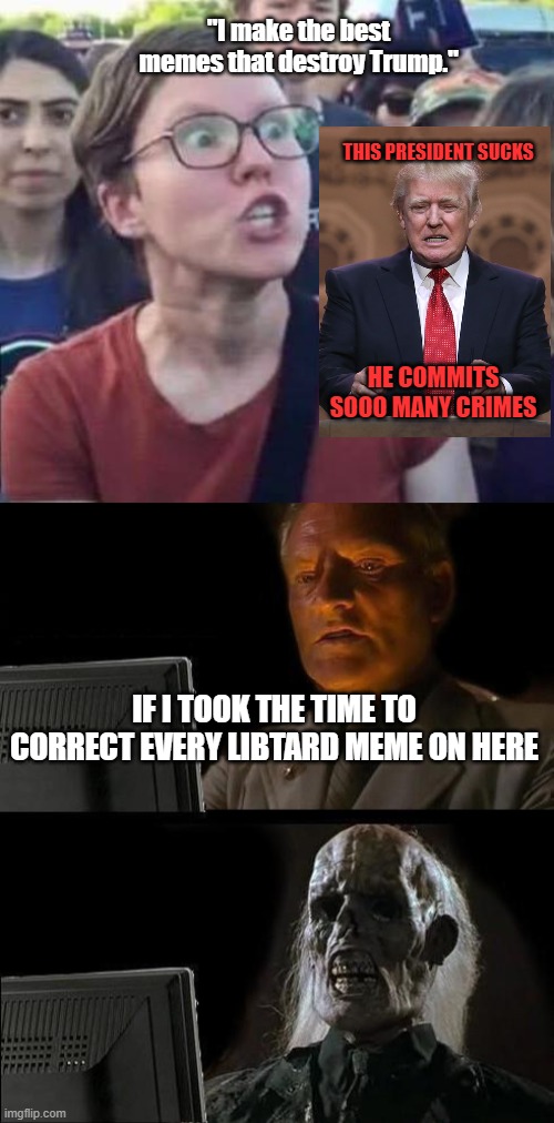 When liberals try to meme on Imgflip. | "I make the best memes that destroy Trump."; THIS PRESIDENT SUCKS; HE COMMITS SOOO MANY CRIMES; IF I TOOK THE TIME TO CORRECT EVERY LIBTARD MEME ON HERE | image tagged in memes,i'll just wait here,angry liberal | made w/ Imgflip meme maker