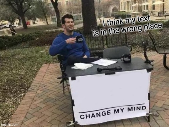 wrong place | I think my text is in the wrong place | image tagged in memes,change my mind,funny | made w/ Imgflip meme maker