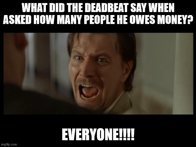 Loaning money is like gambling because there is risk involved. | WHAT DID THE DEADBEAT SAY WHEN ASKED HOW MANY PEOPLE HE OWES MONEY? EVERYONE!!!! | image tagged in gary oldman everyone | made w/ Imgflip meme maker