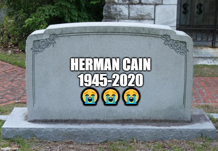 this is so sad... | HERMAN CAIN
1945-2020
😭😭😭 | image tagged in gravestone,herman cain,coronavirus,2020,politics,memes | made w/ Imgflip meme maker