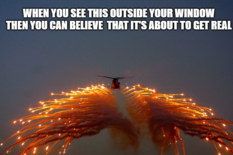 Let's get real | WHEN YOU SEE THIS OUTSIDE YOUR WINDOW
THEN YOU CAN BELIEVE  THAT IT'S ABOUT TO GET REAL | image tagged in memes,funny,shtf,fun,shit,2020 | made w/ Imgflip meme maker