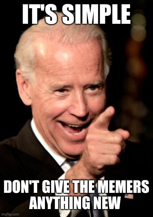 C'mon, Jack!  Trump gives us something new every day! | IT'S SIMPLE; DON'T GIVE THE MEMERS
ANYTHING NEW | image tagged in smilin biden,election,2020,jokes,funny,memes | made w/ Imgflip meme maker