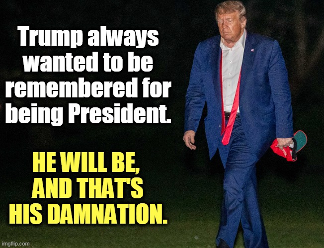 trump tired | Trump always wanted to be remembered for being President. HE WILL BE, 
AND THAT'S HIS DAMNATION. | image tagged in trump tired,trump,president,incompetence,liar,insanity | made w/ Imgflip meme maker