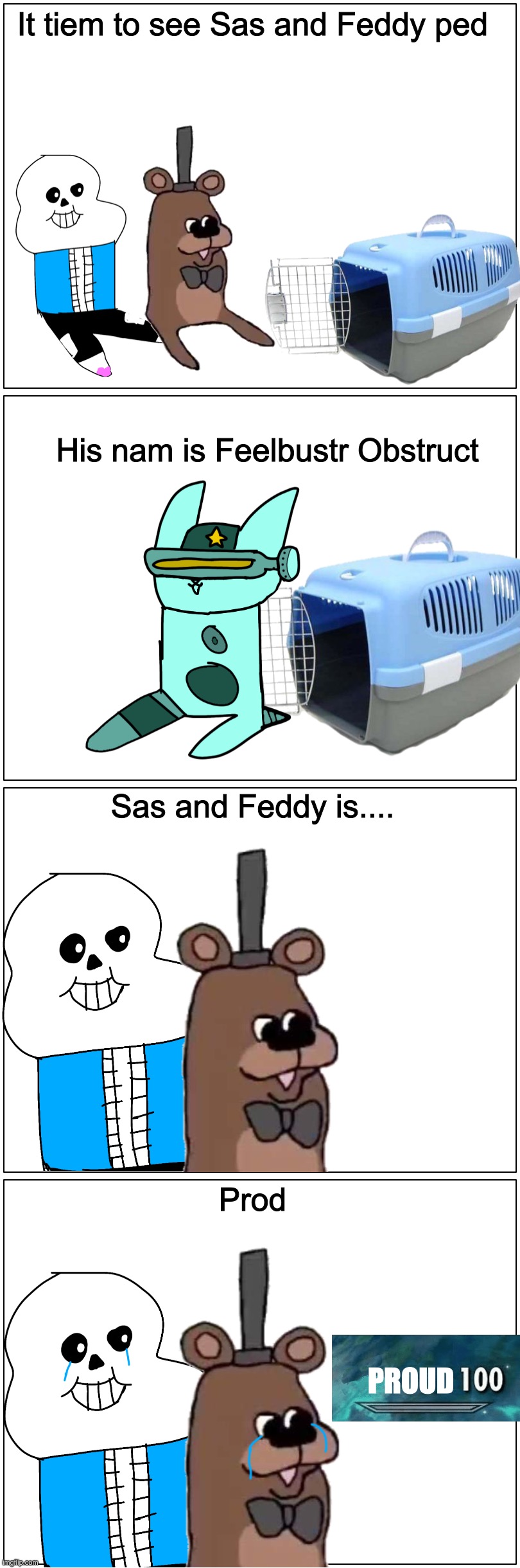 Sas and Feddy Part 4: Ped introducction | It tiem to see Sas and Feddy ped; His nam is Feelbustr Obstruct; Sas and Feddy is.... Prod; PROUD | image tagged in memes,funny,sans,freddy fazbear,crossover,cats | made w/ Imgflip meme maker