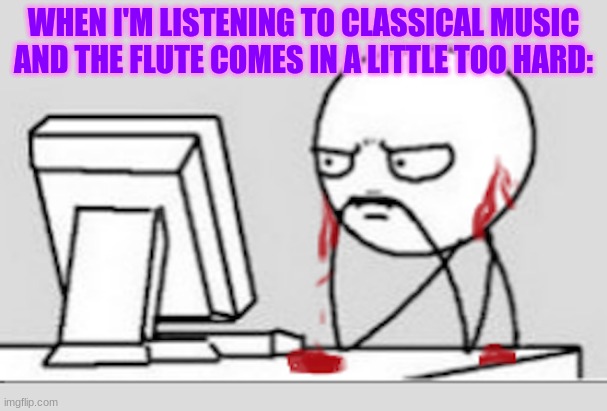 ow | WHEN I'M LISTENING TO CLASSICAL MUSIC AND THE FLUTE COMES IN A LITTLE TOO HARD: | image tagged in ears bleeding,music,flute | made w/ Imgflip meme maker